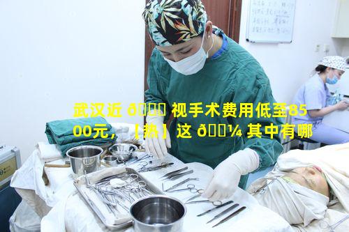 武汉近 🍀 视手术费用低至8500元，【热】这 🐼 其中有哪些隐藏条件